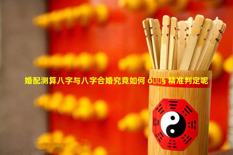 婚配测算八字与八字合婚究竟如何 🐧 精准判定呢